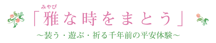 「雅な時をまとう」装う・遊ぶ・祈る千年前の平安体験~